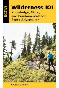 Wilderness 101 Knowledge, Skills, and Fundamentals for Every Adventurer