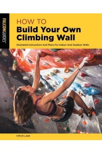 How to Build Your Own Climbing Wall Illustrated Instructions and Plans for Indoor and Outdoor Walls - How To Climb Series