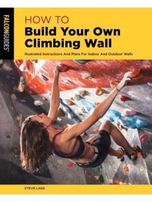 How to Build Your Own Climbing Wall Illustrated Instructions and Plans for Indoor and Outdoor Walls - How To Climb Series