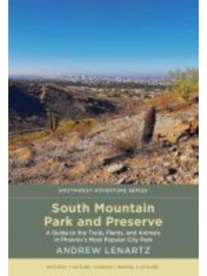 South Mountain Park and Preserve A Guide to the Trails, Plants, and Animals in Phoenix's Most Popular City Park