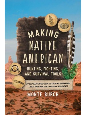 Making Native American Hunting, Fighting & Survival Tools A Fully Illustrated Guide to Creating Arrowheads, Axes, and Other Early American Implements