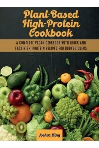 Plant-Based High- Protein Cookbook: A Complete Vegan Cookbook With Quick and Easy High- Protein Recipes For Bodybuilders - Vegan Cookbook