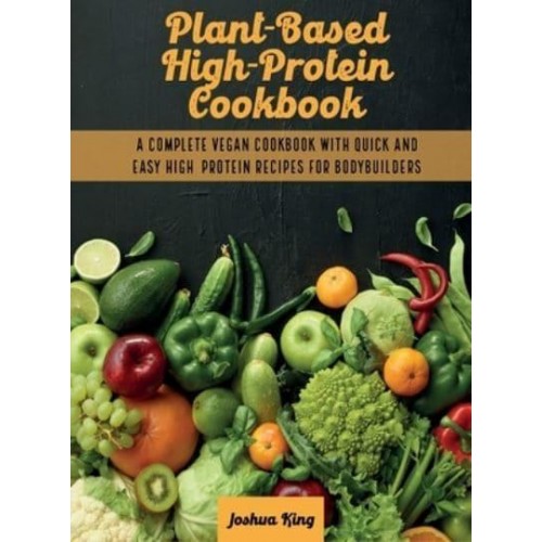 Plant-Based High- Protein Cookbook: A Complete Vegan Cookbook With Quick and Easy High- Protein Recipes For Bodybuilders - Vegan Cookbook