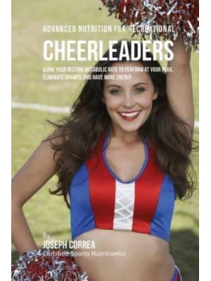 Advanced Nutrition for Recreational Cheerleaders Using Your Resting Metabolic Rate to Perform at Your Peak, Eliminate Cramps, and Have More Energy