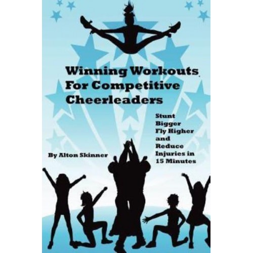 Winning Workouts for Competitive Cheerleaders Stunt Bigger, Fly Higher and Reduce Injuries in 15 Minutes