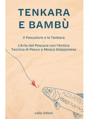 Tenkara e Bambù: Il Pescatore e la Tenkara - L'Arte del Pescare con l'Antica Tecnica di Pesca a Mosca Giapponese - La Pesca Di Lelio