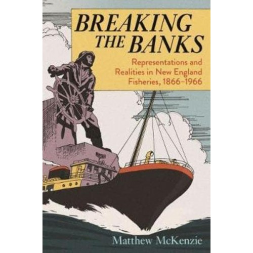 Breaking the Banks Representations and Realities in New England Fisheries, 1866-1966 - Environmental History of the Northeast