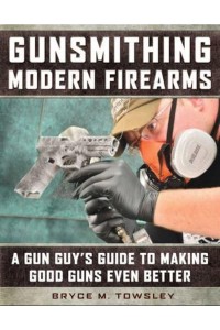 Gunsmithing Modern Firearms A Gun Guy's Guide to Making Good Guns Even Better