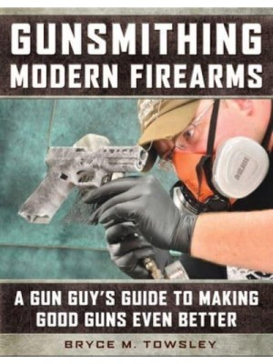 Gunsmithing Modern Firearms A Gun Guy's Guide to Making Good Guns Even Better
