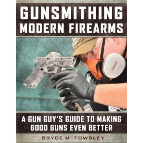 Gunsmithing Modern Firearms A Gun Guy's Guide to Making Good Guns Even Better