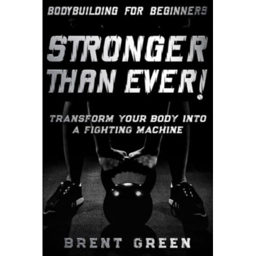 Bodybuilding For Beginners: STRONGER THAN EVER! - Transform Your Body Into A Fighting Machine