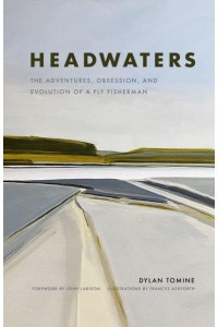 Headwaters The Adventures, Obsession and Evolution of a Fly Fisherman