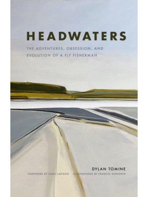Headwaters The Adventures, Obsession and Evolution of a Fly Fisherman