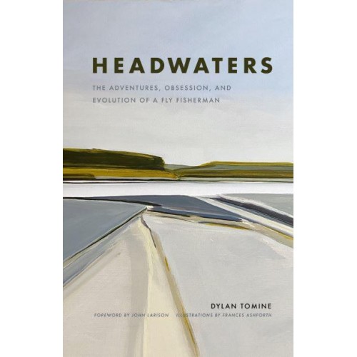 Headwaters The Adventures, Obsession and Evolution of a Fly Fisherman