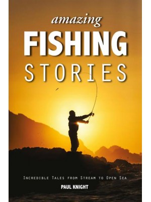 Amazing Fishing Stories Incredible Tales from Stream to Open Sea - Amazing Stories