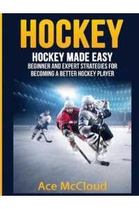 Hockey: Hockey Made Easy: Beginner and Expert Strategies For Becoming A Better Hockey Player - Hockey Training Drills Offense & Defensive