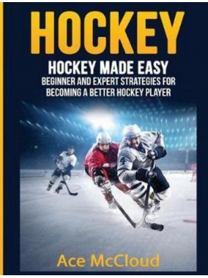 Hockey: Hockey Made Easy: Beginner and Expert Strategies For Becoming A Better Hockey Player - Hockey Training Drills Offense & Defensive