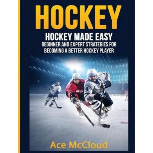 Hockey: Hockey Made Easy: Beginner and Expert Strategies For Becoming A Better Hockey Player - Hockey Training Drills Offense & Defensive
