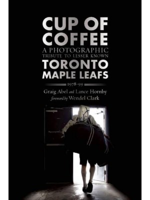 Cup of Coffee A Photographic Tribute to Lesser Known Toronto Maple Leafs, 1978-99