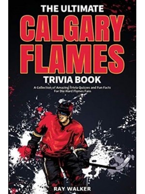 The Ultimate Calgary Flames Trivia Book: A Collection of Amazing Trivia Quizzes and Fun Facts for Die-Hard Flames Fans!