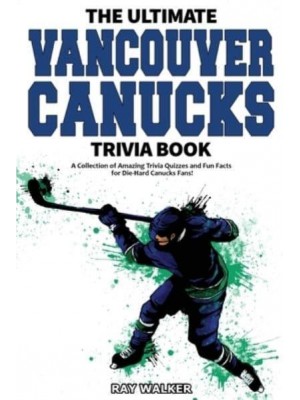 The Ultimate Vancouver Canucks Trivia Book: A Collection of Amazing Trivia Quizzes and Fun Facts for Die-Hard Canucks Fans!