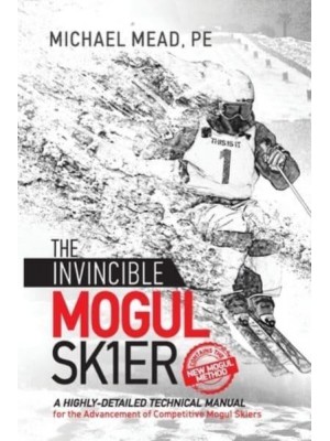 The Invincible Mogul Skier A Highly-Detailed Technical Manual for the Advancement of Competitive Mogul Skiers