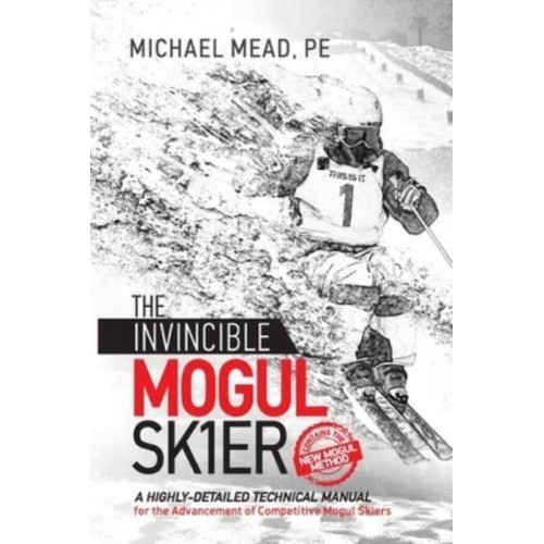 The Invincible Mogul Skier A Highly-Detailed Technical Manual for the Advancement of Competitive Mogul Skiers