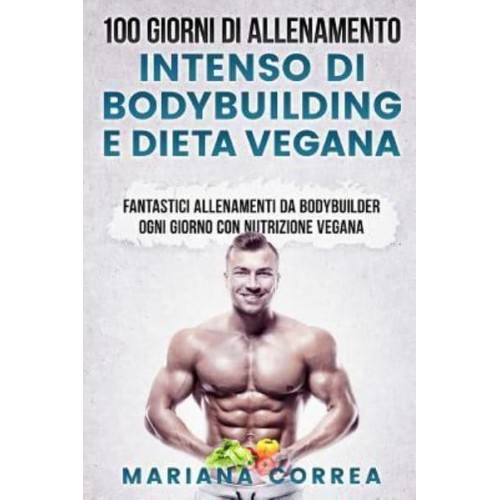 100 Giorni Di Allenamento Intenso Di Bodybuilding E Dieta Vegana Fantastici Allenamenti Da Bodybuilder Ogni Giorno Con Nutrizione Vegana