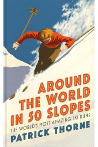 Around the World in 50 Slopes The Stories Behind the World's Most Amazing Ski Runs - Wild Side Trail Guide Series