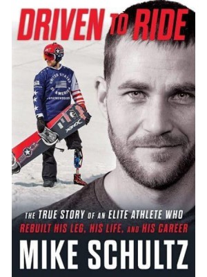 Driven to Ride The True Story of an Elite Athlete Who Rebuilt His Leg, His Life, and His Career