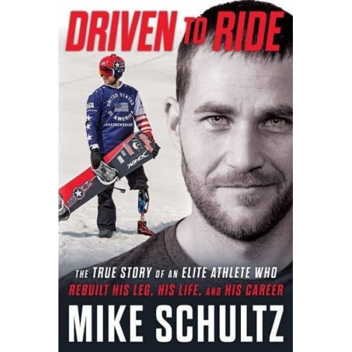 Driven to Ride The True Story of an Elite Athlete Who Rebuilt His Leg, His Life, and His Career