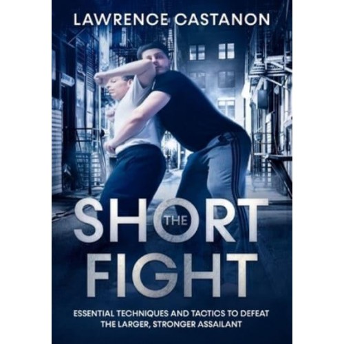 The Short Fight: Essential techniques and tactics to defeat the larger, stronger assailant.