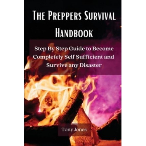 The Preppers Survival Handbook: Step By Step Guide to Become Completely Self Sufficient and Survive any Disaster