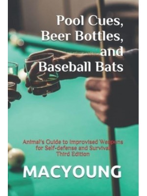 Pool Cues, Beer Bottles, and Baseball Bats Animal's Guide to Improvised Weapons for Self-Defense and Survival Third Edition