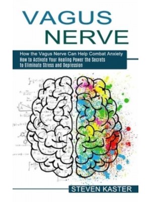 Vagus Nerve: How the Vagus Nerve Can Help Combat Anxiety (How to Activate Your Healing Power the Secrets to Eliminate Stress and Depression)