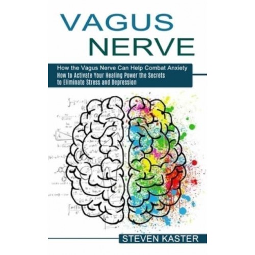 Vagus Nerve: How the Vagus Nerve Can Help Combat Anxiety (How to Activate Your Healing Power the Secrets to Eliminate Stress and Depression)