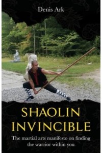Shaolin Invincible: The martial arts manifesto on finding the warrior within you