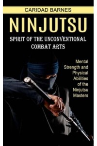 Ninjutsu: Spirit of the Unconventional Combat Arts (Mental Strength and Physical Abilities of the Ninjutsu Masters)