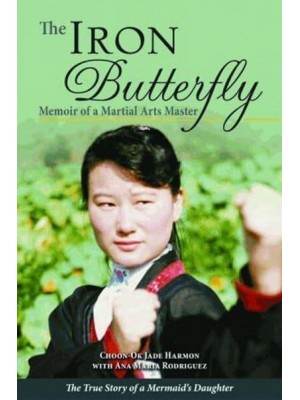 The Iron Butterfly Memoir of a Martial Arts Master : The True Story of a Mermaid's Daughter