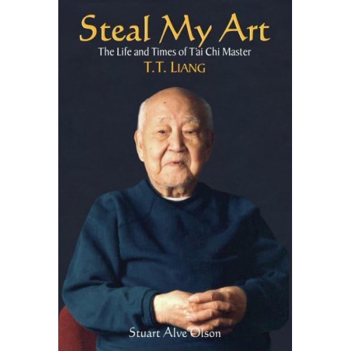 Steal My Art The Life and Times of Tai Chi Master, T.T. Liang