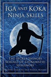 Iga and Koka Ninja Skills The Secret Shinobi Scrolls of Chikamatsu Shigenori : Including a Commentary on Sun Tzu's 'Use of Spies' in the Art of War