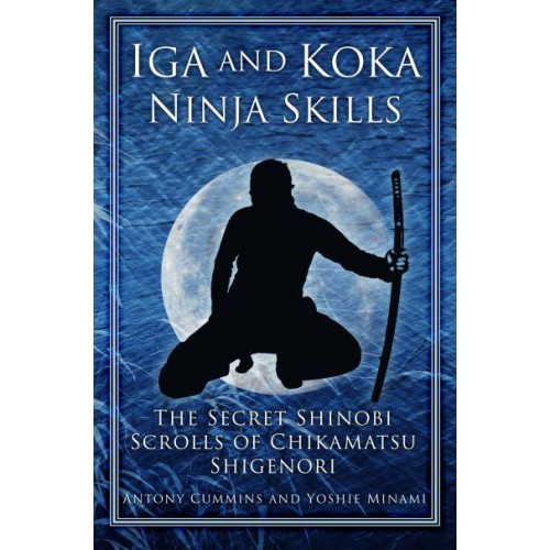 Iga and Koka Ninja Skills The Secret Shinobi Scrolls of Chikamatsu Shigenori : Including a Commentary on Sun Tzu's 'Use of Spies' in the Art of War