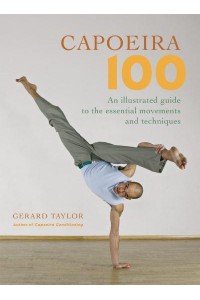 Capoeira 100 An Illustrated Guide to the Essential Movements and Techniques