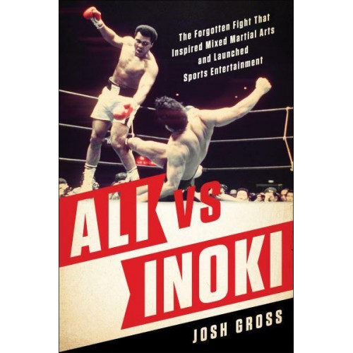 Ali Vs. Inoki The Forgotten Fight That Inspired Mixed Martial Arts and Launched Sports Entertainment