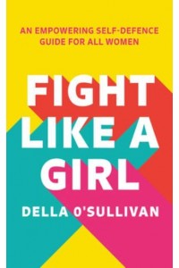 Fight Like a Girl The Self-Defence Guide for Empowered Women