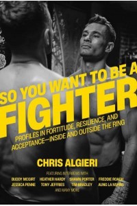So You Want to Be a Fighter Profiles in Fortitude, Resilience, and Acceptance--Inside and Outside the Ring