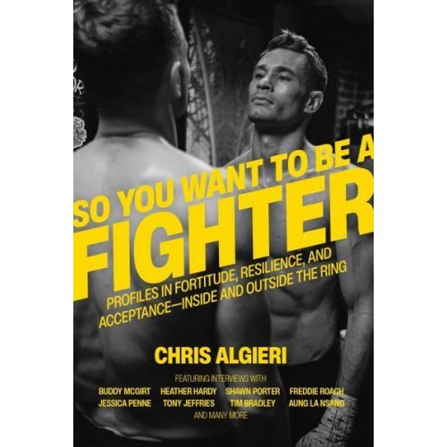 So You Want to Be a Fighter Profiles in Fortitude, Resilience, and Acceptance--Inside and Outside the Ring