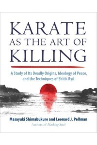 Karate as the Art of Killing A Study of Its Deadly Origins, Ideology of Peace, and the Techniques of Shito-Ryu