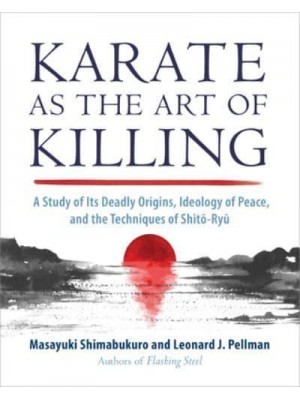 Karate as the Art of Killing A Study of Its Deadly Origins, Ideology of Peace, and the Techniques of Shito-Ryu