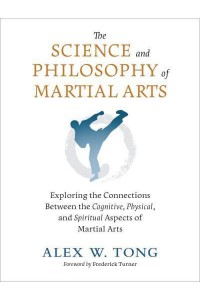 The Science and Philosophy of Martial Arts Exploring the Connections Between Cognitive, Physical, and Spiritual Aspects of Martial Arts